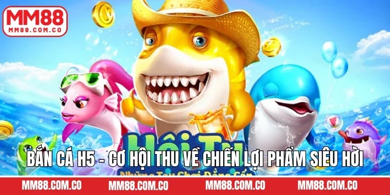 Bắn Cá H5 - Cơ Hội Thu Về Chiến Lợi Phẩm Siêu Hời Tại MM88