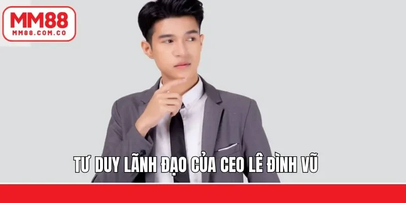 Tư duy lãnh đạo đúng đắn của CEO Lê Đình Long Vũ